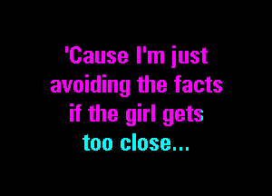 'Cause I'm just
avoiding the facts

if the girl gets
too close...