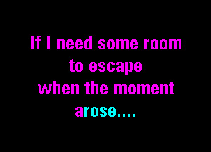 If I need some room
to escape

when the moment
arose....