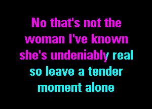 No that's not the
woman I've known
she's undeniably real
so leave a tender
moment alone