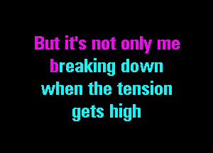 But it's not only me
breaking down

when the tension
gets high