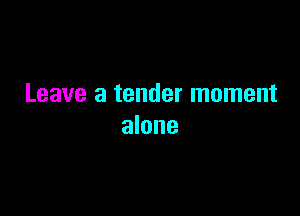 Leave a tender moment

alone