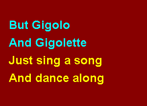 But Gigolo
And Gigolette

Just sing a song
And dance along
