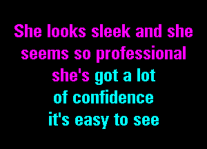 She looks sleek and she
seems so professional
she's got a lot
ofcon dence
it's easy to see