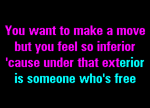 You want to make a move
but you feel so inferior
'cause under that exterior
is someone who's free