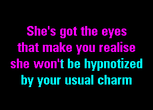 She's got the eyes
that make you realise
she won't be hypnotized
by your usual charm