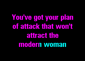 You've got your plan
of attack that won't

attract the
modern woman