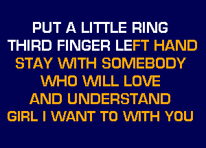 PUT A LITTLE RING
THIRD FINGER LEFT HAND
STAY WITH SOMEBODY
WHO WILL LOVE

AND UNDERSTAND
GIRL I WANT TO VUITH YOU