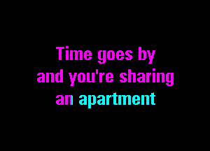 Time goes by

and you're sharing
an apartment