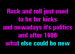 Rock and roll iust used
to be for kicks
and nowadays it's politics

and after 1986
what else could be new