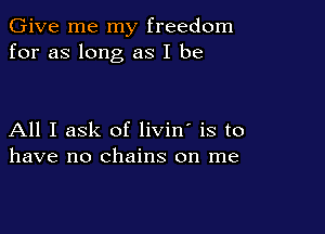 Give me my freedom
for as long as I be

All I ask of livin' is to
have no chains on me