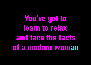 You've got to
learn to relax

and face the facts
of a modern woman