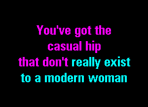 You've got the
casual hip

that don't really exist
to a modern woman