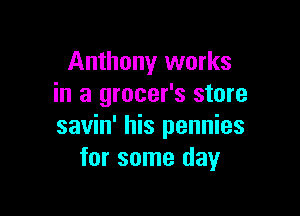 Anthony works
in a grocer's store

savin' his pennies
for some day