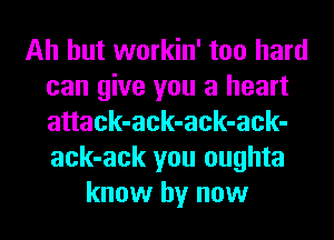 Ah but workin' too hard
can give you a heart
attack-ack-ack-ack-
ack-ack you oughta

know by now