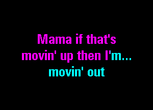 Mama if that's

movin' up then I'm...
movin' out