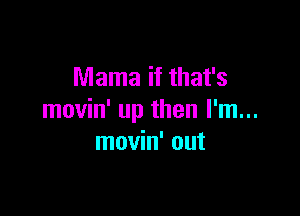 Mama if that's

movin' up then I'm...
movin' out