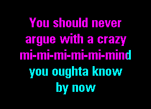 You should never
argue with a crazy
mi-mi-mi-mi-mi-mind
you oughta know
by now