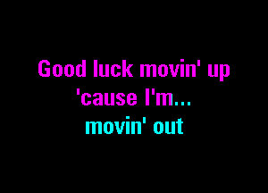 Good luck movin' up

'cause I'm...
movin' out