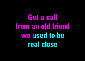 Got a call
from an old friend

we used to be
real close