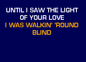 UNTIL I SAW THE LIGHT
OF YOUR LOVE
I WAS WALKIN' POUND

BLIND