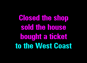 Closed the shop
sold the house

bought a ticket
to the West Coast