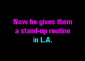 Now he gives them

a stand-up routine
in LA.