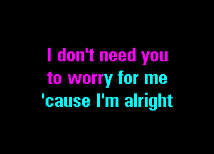 I don't need you

to worry for me
'cause I'm alright