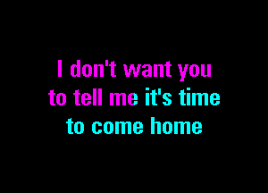 I don't want you

to tell me it's time
to come home