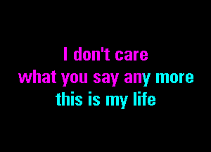 I don't care

what you say any more
this is my life