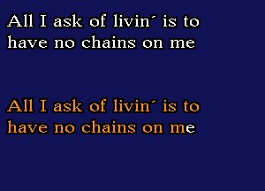 All I ask of livin' is to
have no chains on me

All I ask of livin' is to
have no chains on me
