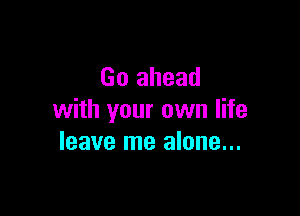 Go ahead

with your own life
leave me alone...