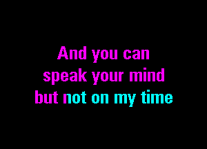 And you can

speak your mind
but not on my time