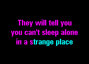 They will tell you

you can't sleep alone
in a strange place