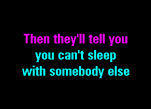 Then they'll tell you

you can't sleep
with somebody else