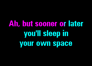 Ah, but sooner or later

you'll sleep in
your own space