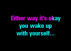 Either way it's okay

you wake up
with yourself...