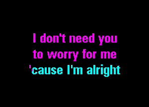 I don't need you

to worry for me
'cause I'm alright