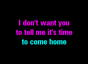 I don't want you

to tell me it's time
to come home