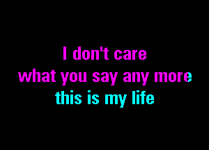 I don't care

what you say any more
this is my life