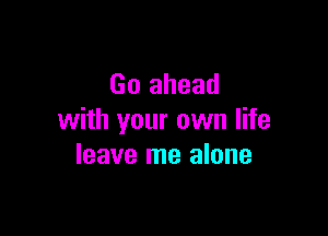 Go ahead

with your own life
leave me alone