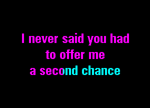 I never said you had

to offer me
a second chance