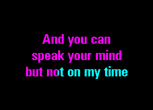 And you can

speak your mind
but not on my time