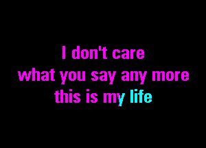 I don't care

what you say any more
this is my life