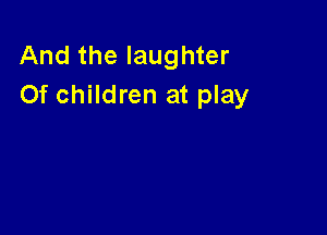 And the laughter
Of children at play