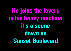 He joins the lovers
in his heavy machine

it's a scene
down on
Sunset Boulevard