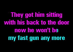 They got him sitting
with his back to the door
now he won't be
my fast gun any more