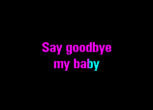 Say goodbye

my baby