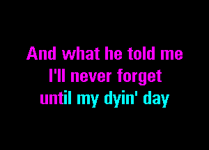 And what he told me

I'll never forget
until my dyin' dayr