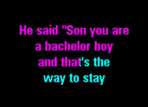 He said Son you are
a bachelor boy

and that's the
way to stay
