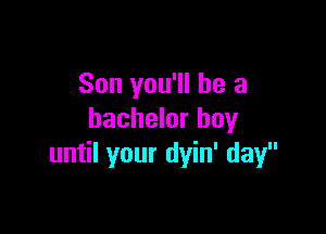Son you'll be a

bachelor boy
until your dyin' day